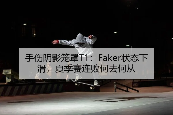 手伤阴影笼罩T1：Faker状态下滑，夏季赛连败何去何从